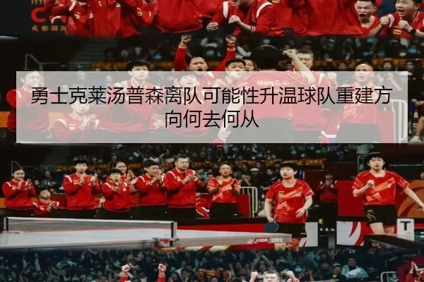勇士克莱汤普森离队可能性升温球队重建方向何去何从