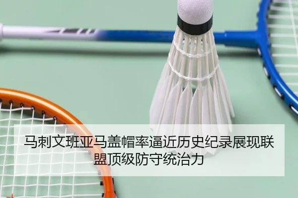 马刺文班亚马盖帽率逼近历史纪录展现联盟顶级防守统治力