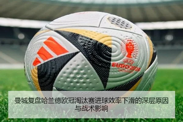 曼城复盘哈兰德欧冠淘汰赛进球效率下滑的深层原因与战术影响